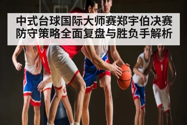 中式台球国际大师赛郑宇伯决赛防守策略全面复盘与胜负手解析