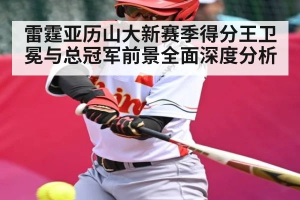 雷霆亚历山大新赛季得分王卫冕与总冠军前景全面深度分析