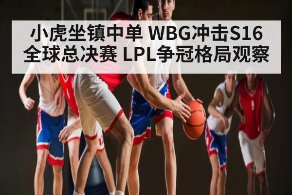 小虎坐镇中单 WBG冲击S16全球总决赛 LPL争冠格局观察